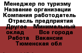 Менеджер по туризму › Название организации ­ Компания-работодатель › Отрасль предприятия ­ Другое › Минимальный оклад ­ 1 - Все города Работа » Вакансии   . Тюменская обл.